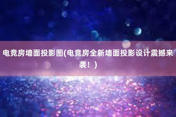 电竞房墙面投影图(电竞房全新墙面投影设计震撼来袭！)