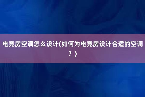 电竞房空调怎么设计(如何为电竞房设计合适的空调？)