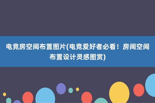 电竞房空间布置图片(电竞爱好者必看！房间空间布置设计灵感图赏)