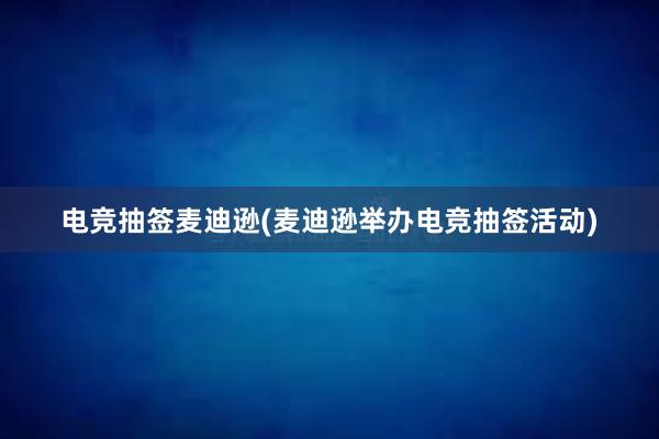 电竞抽签麦迪逊(麦迪逊举办电竞抽签活动)