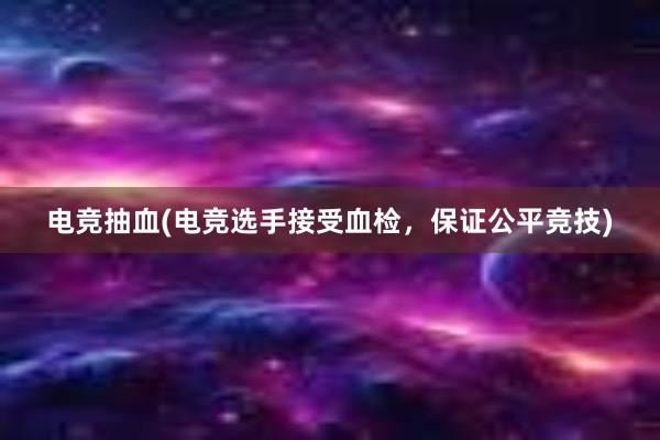 电竞抽血(电竞选手接受血检，保证公平竞技)