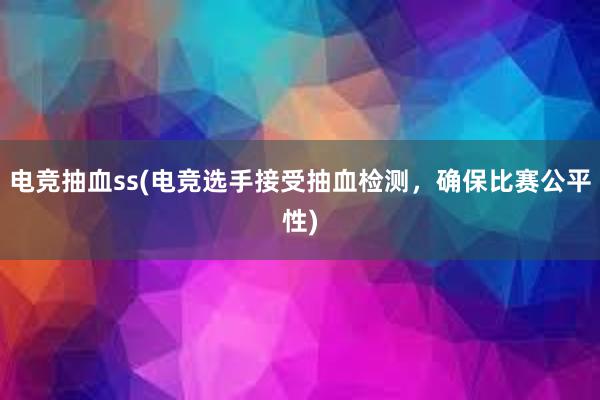 电竞抽血ss(电竞选手接受抽血检测，确保比赛公平性)