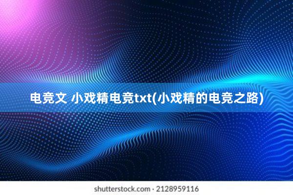 电竞文 小戏精电竞txt(小戏精的电竞之路)