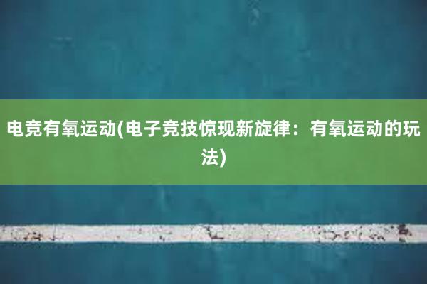 电竞有氧运动(电子竞技惊现新旋律：有氧运动的玩法)