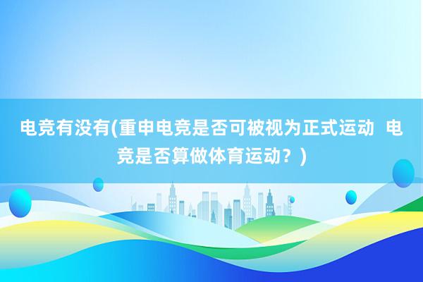 电竞有没有(重申电竞是否可被视为正式运动  电竞是否算做体育运动？)