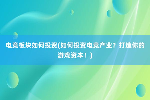 电竞板块如何投资(如何投资电竞产业？打造你的游戏资本！)