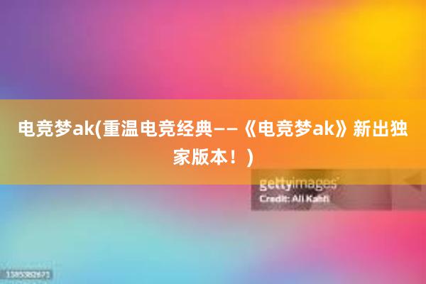 电竞梦ak(重温电竞经典——《电竞梦ak》新出独家版本！)