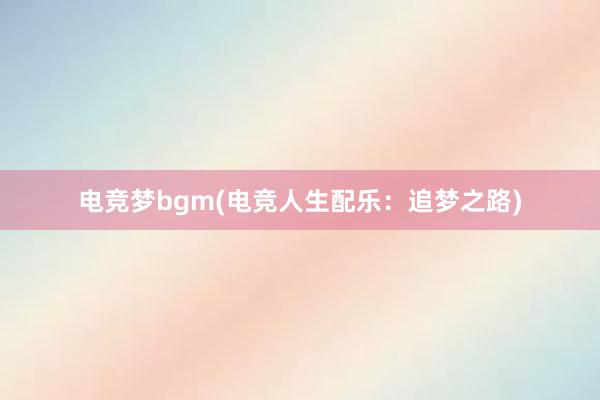 电竞梦bgm(电竞人生配乐：追梦之路)