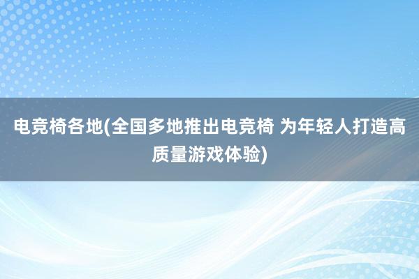 电竞椅各地(全国多地推出电竞椅 为年轻人打造高质量游戏体验)