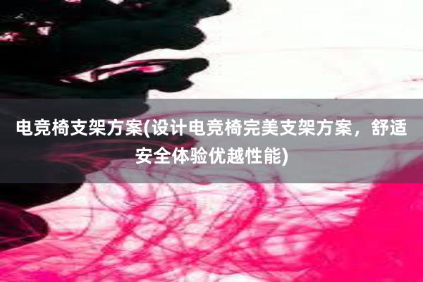 电竞椅支架方案(设计电竞椅完美支架方案，舒适安全体验优越性能)