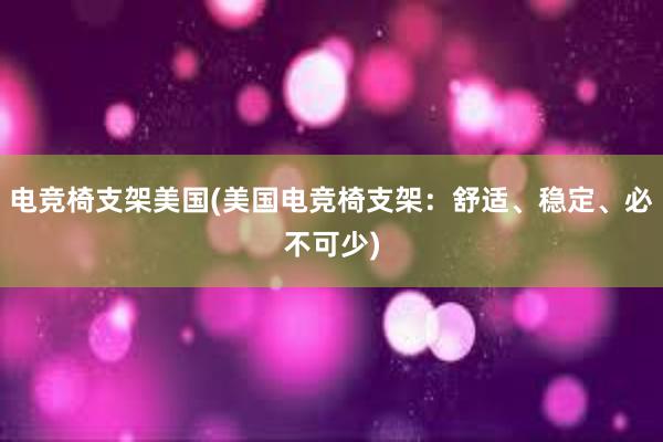 电竞椅支架美国(美国电竞椅支架：舒适、稳定、必不可少)