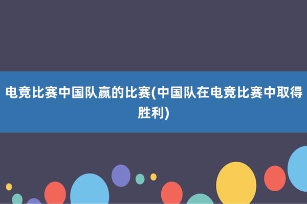 电竞比赛中国队赢的比赛(中国队在电竞比赛中取得胜利)