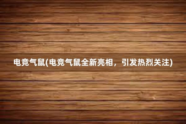 电竞气鼠(电竞气鼠全新亮相，引发热烈关注)