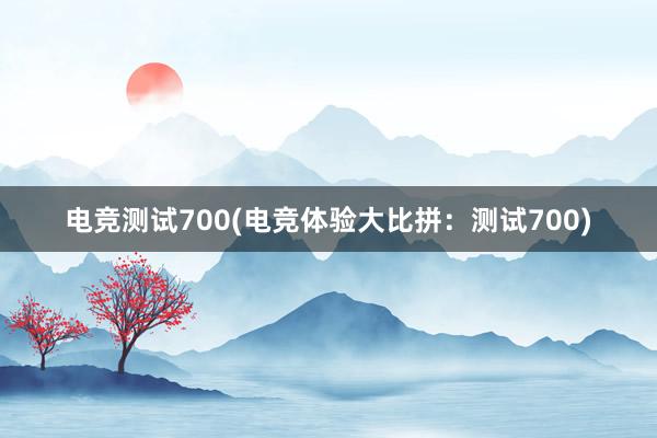 电竞测试700(电竞体验大比拼：测试700)