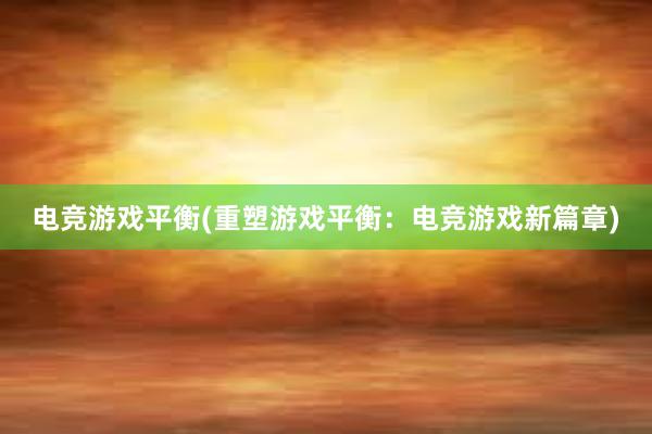 电竞游戏平衡(重塑游戏平衡：电竞游戏新篇章)