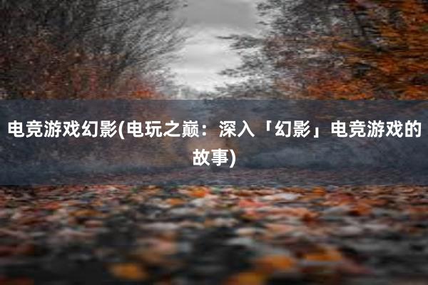 电竞游戏幻影(电玩之巅：深入「幻影」电竞游戏的故事)