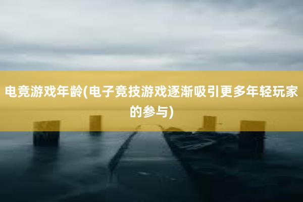 电竞游戏年龄(电子竞技游戏逐渐吸引更多年轻玩家的参与)