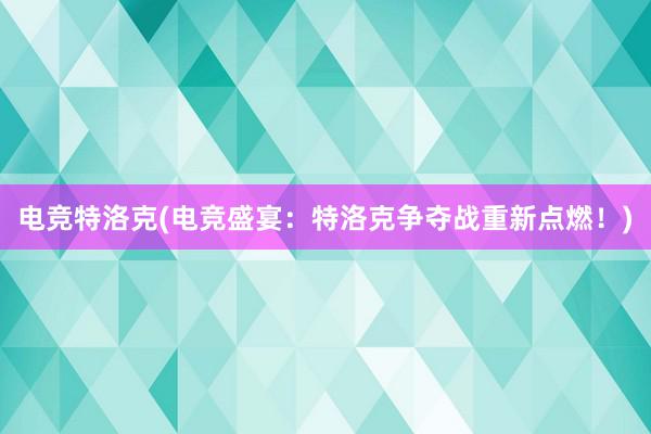 电竞特洛克(电竞盛宴：特洛克争夺战重新点燃！)