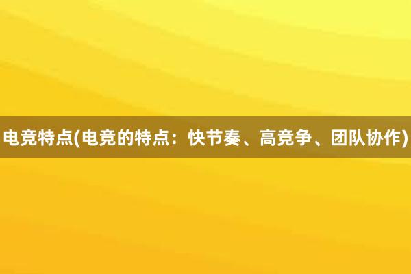 电竞特点(电竞的特点：快节奏、高竞争、团队协作)