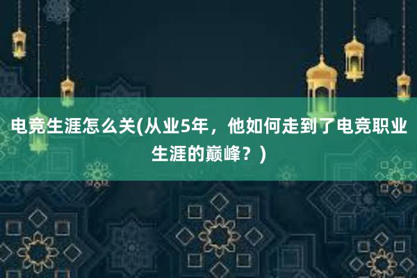 电竞生涯怎么关(从业5年，他如何走到了电竞职业生涯的巅峰？)