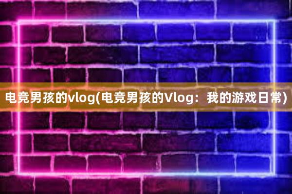 电竞男孩的vlog(电竞男孩的Vlog：我的游戏日常)