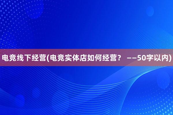 电竞线下经营(电竞实体店如何经营？ ——50字以内)