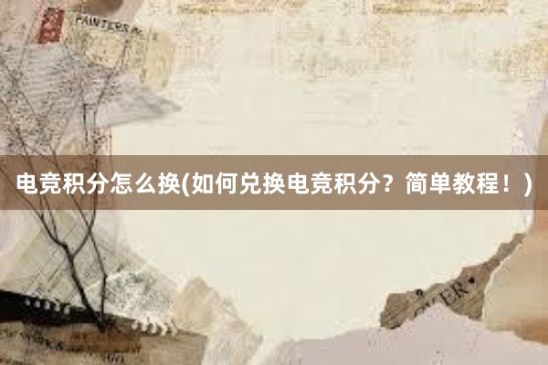 电竞积分怎么换(如何兑换电竞积分？简单教程！)