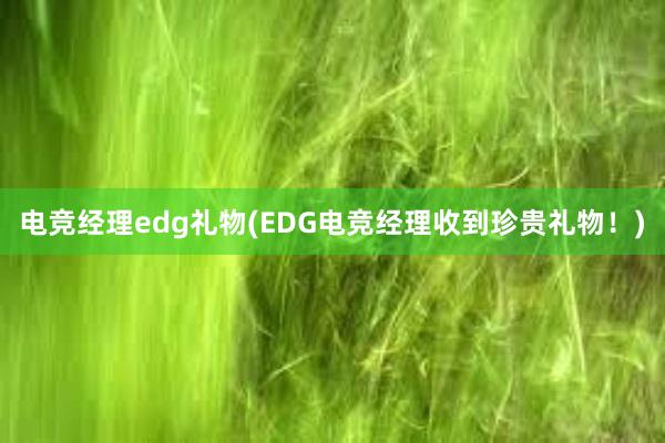 电竞经理edg礼物(EDG电竞经理收到珍贵礼物！)