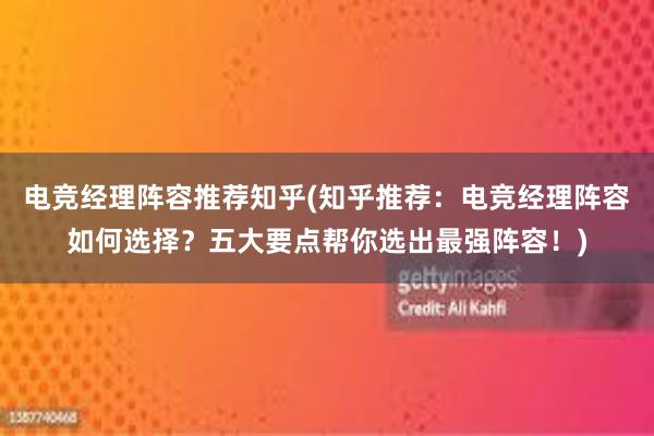 电竞经理阵容推荐知乎(知乎推荐：电竞经理阵容如何选择？五大要点帮你选出最强阵容！)