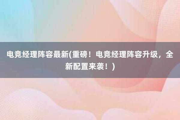 电竞经理阵容最新(重磅！电竞经理阵容升级，全新配置来袭！)