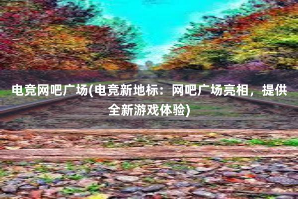 电竞网吧广场(电竞新地标：网吧广场亮相，提供全新游戏体验)