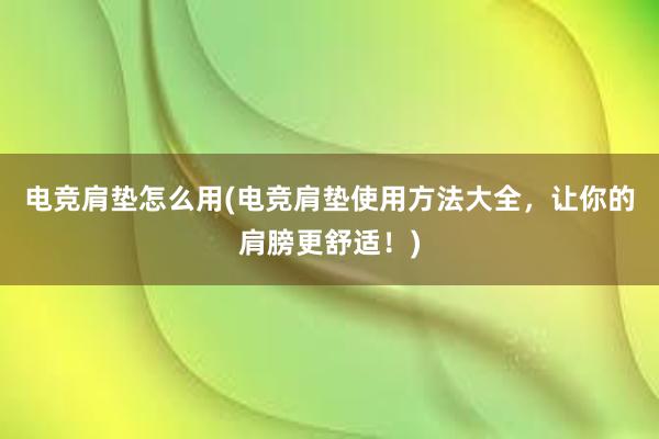 电竞肩垫怎么用(电竞肩垫使用方法大全，让你的肩膀更舒适！)