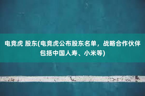 电竞虎 股东(电竞虎公布股东名单，战略合作伙伴包括中国人寿、小米等)