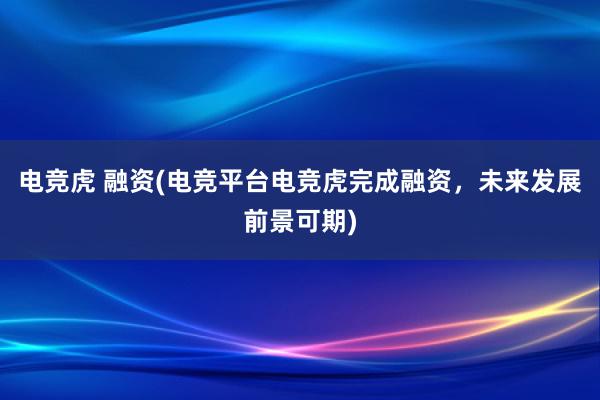 电竞虎 融资(电竞平台电竞虎完成融资，未来发展前景可期)