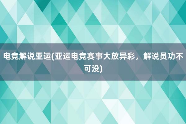 电竞解说亚运(亚运电竞赛事大放异彩，解说员功不可没)