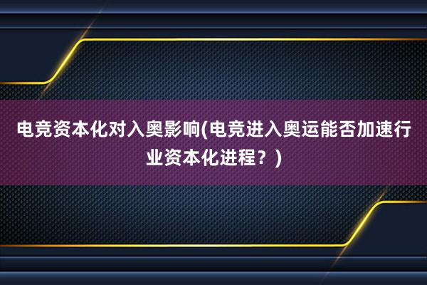 电竞资本化对入奥影响(电竞进入奥运能否加速行业资本化进程？)