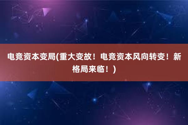 电竞资本变局(重大变故！电竞资本风向转变！新格局来临！)