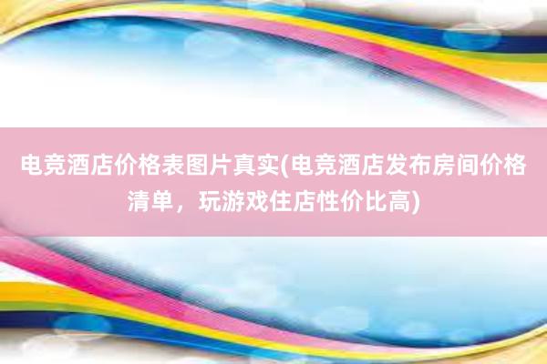 电竞酒店价格表图片真实(电竞酒店发布房间价格清单，玩游戏住店性价比高)