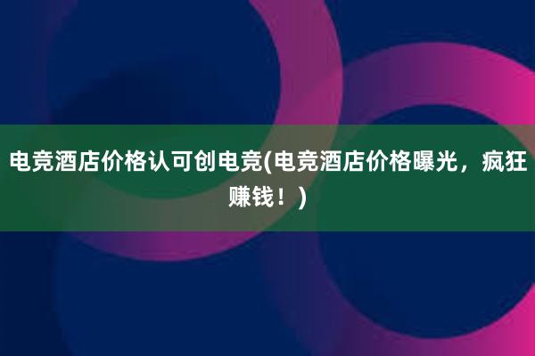 电竞酒店价格认可创电竞(电竞酒店价格曝光，疯狂赚钱！)