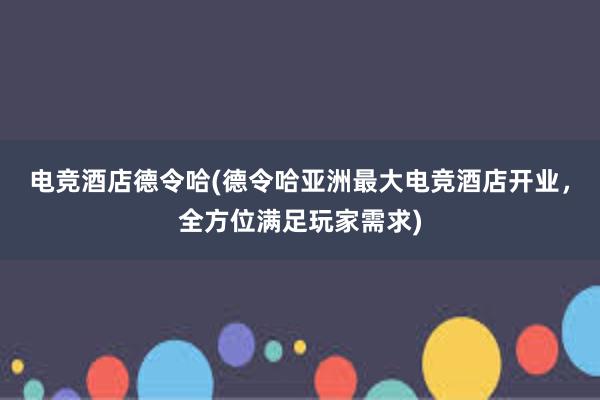 电竞酒店德令哈(德令哈亚洲最大电竞酒店开业，全方位满足玩家需求)