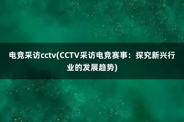 电竞采访cctv(CCTV采访电竞赛事：探究新兴行业的发展趋势)