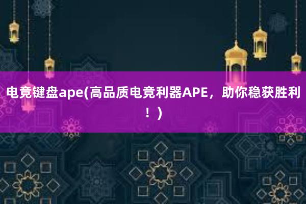 电竞键盘ape(高品质电竞利器APE，助你稳获胜利！)