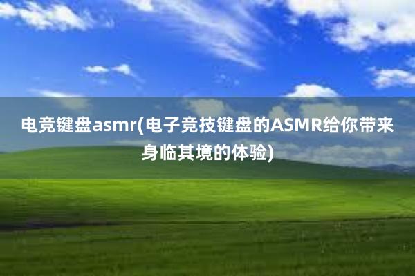 电竞键盘asmr(电子竞技键盘的ASMR给你带来身临其境的体验)