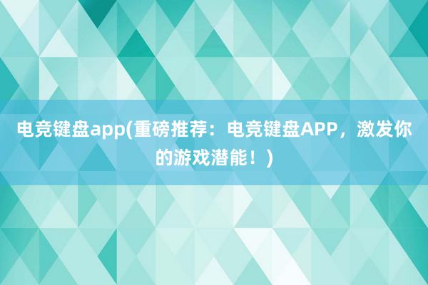 电竞键盘app(重磅推荐：电竞键盘APP，激发你的游戏潜能！)