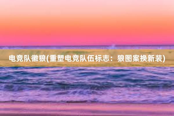 电竞队徽狼(重塑电竞队伍标志：狼图案换新装)