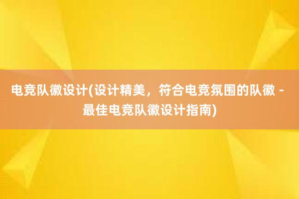 电竞队徽设计(设计精美，符合电竞氛围的队徽 - 最佳电竞队徽设计指南)