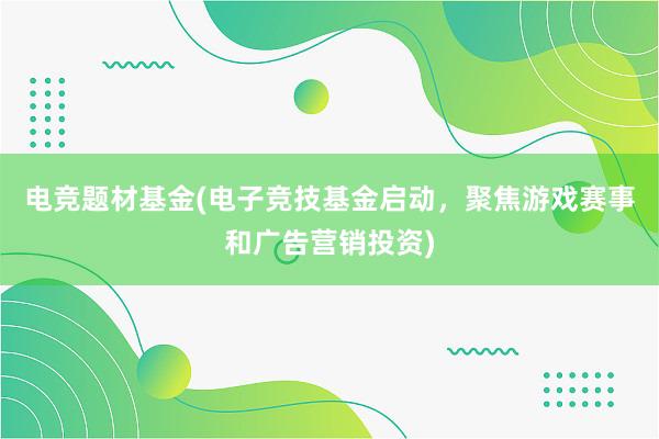 电竞题材基金(电子竞技基金启动，聚焦游戏赛事和广告营销投资)