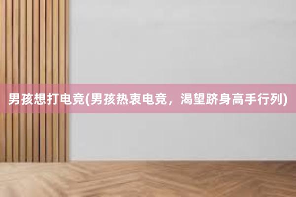 男孩想打电竞(男孩热衷电竞，渴望跻身高手行列)