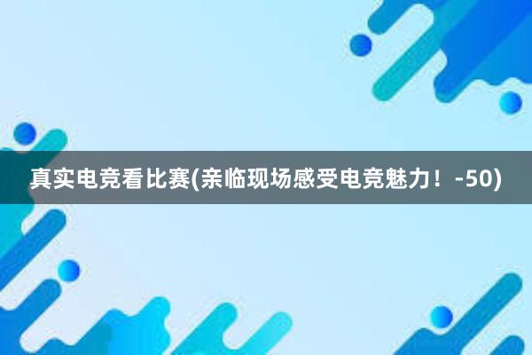 真实电竞看比赛(亲临现场感受电竞魅力！-50)