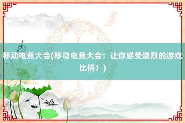 移动电竞大会(移动电竞大会：让你感受激烈的游戏比拼！)